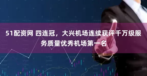 51配资网 四连冠，大兴机场连续获评千万级服务质量优秀机场第一名