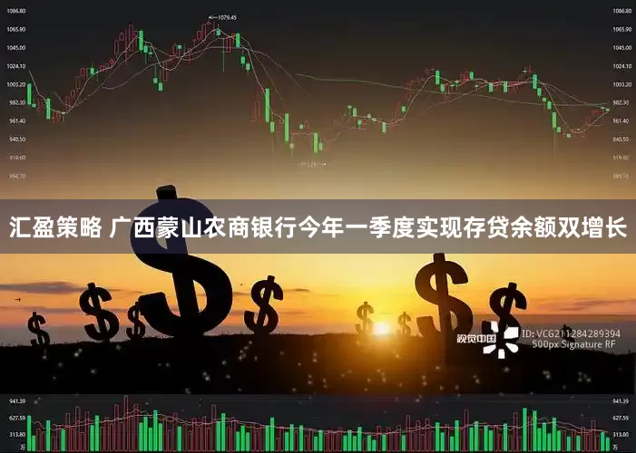 汇盈策略 广西蒙山农商银行今年一季度实现存贷余额双增长