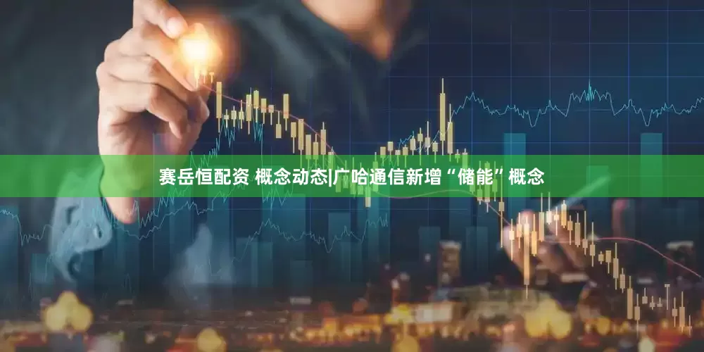 赛岳恒配资 概念动态|广哈通信新增“储能”概念
