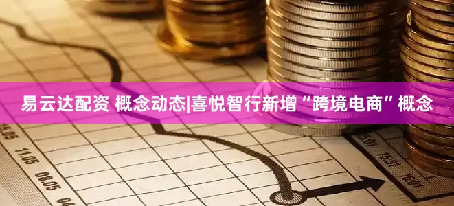 易云达配资 概念动态|喜悦智行新增“跨境电商”概念