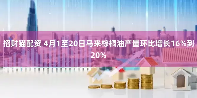 招财猫配资 4月1至20日马来棕榈油产量环比增长16%到20%