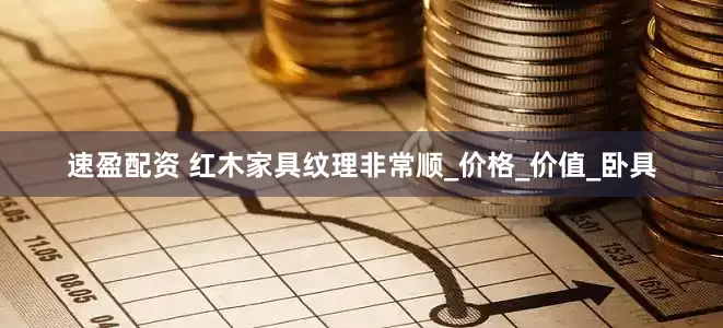速盈配资 红木家具纹理非常顺_价格_价值_卧具