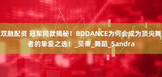 双融配资 冠军同款揭秘！BDDANCE为何会成为顶尖舞者的挚爱之选！_贝蒂_舞蹈_Sandra