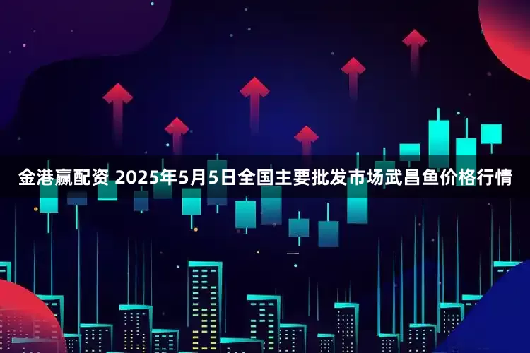 金港赢配资 2025年5月5日全国主要批发市场武昌鱼价格行情