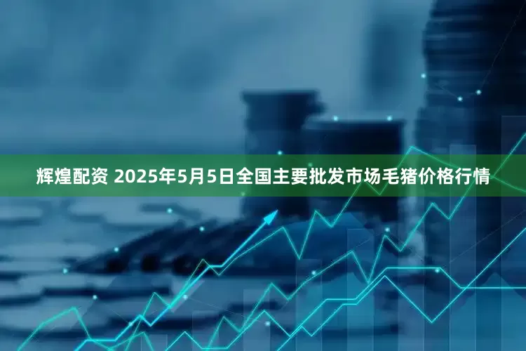 辉煌配资 2025年5月5日全国主要批发市场毛猪价格行情