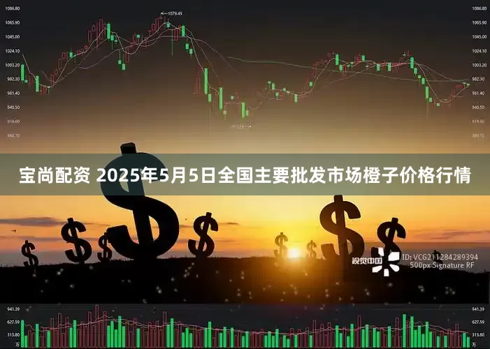 宝尚配资 2025年5月5日全国主要批发市场橙子价格行情