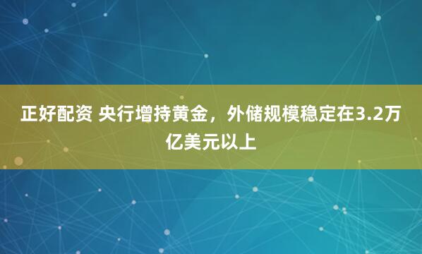 正好配资 央行增持黄金，外储规模稳定在3.2万亿美元以上