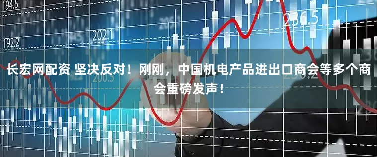 长宏网配资 坚决反对！刚刚，中国机电产品进出口商会等多个商会重磅发声！