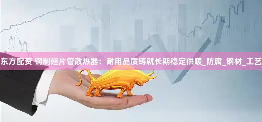 东方配资 钢制翅片管散热器：耐用品质铸就长期稳定供暖_防腐_钢材_工艺