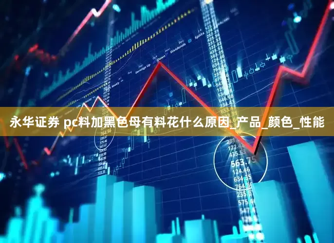 永华证券 pc料加黑色母有料花什么原因_产品_颜色_性能