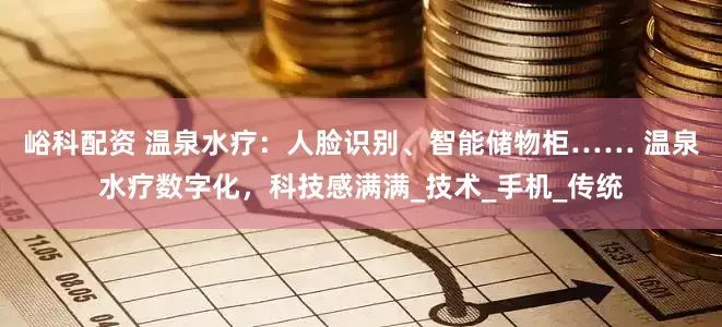 峪科配资 温泉水疗：人脸识别、智能储物柜…… 温泉水疗数字化，科技感满满_技术_手机_传统