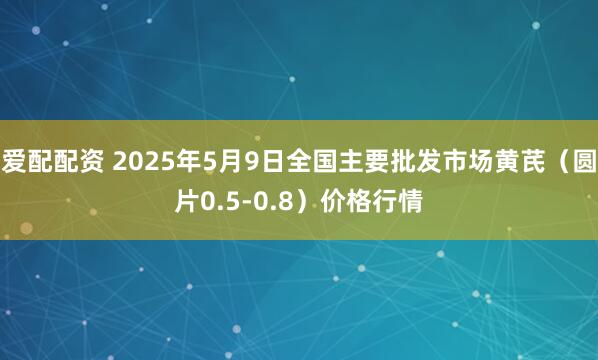 爱配配资 2025年5月9日全国主要批发市场黄芪（圆片0.5-0.8）价格行情