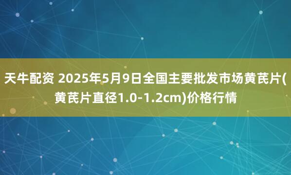 天牛配资 2025年5月9日全国主要批发市场黄芪片(黄芪片直径1.0-1.2cm)价格行情