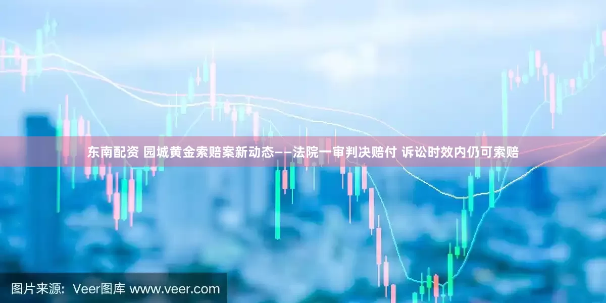 东南配资 园城黄金索赔案新动态——法院一审判决赔付 诉讼时效内仍可索赔