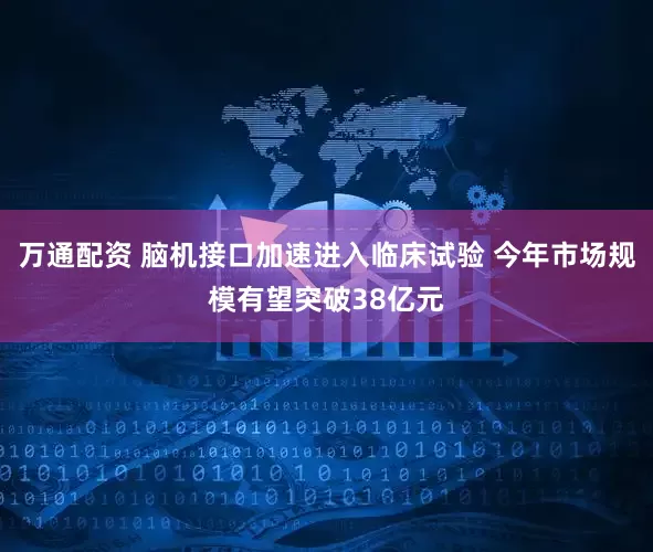 万通配资 脑机接口加速进入临床试验 今年市场规模有望突破38亿元