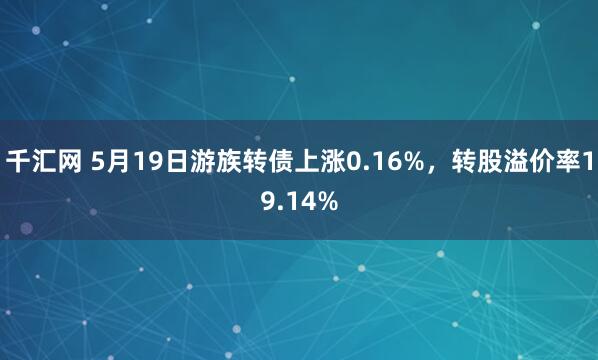 千汇网 5月19日游族转债上涨0.16%，转股溢价率19.14%