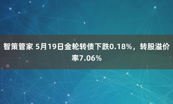 智策管家 5月19日金轮转债下跌0.18%，转股溢价率7.06%
