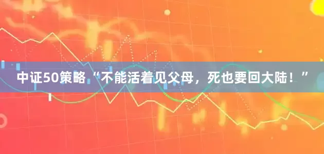中证50策略 “不能活着见父母，死也要回大陆！”