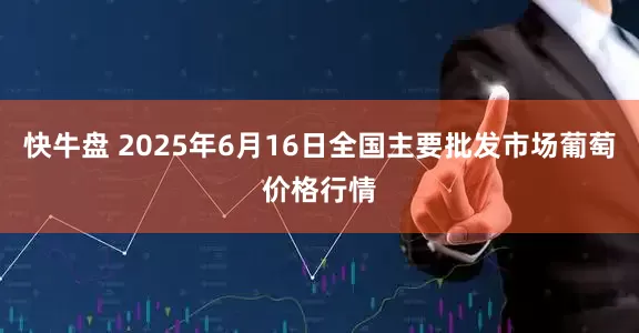 快牛盘 2025年6月16日全国主要批发市场葡萄价格行情