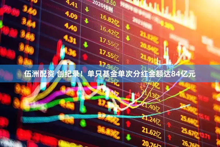 伍洲配资 创纪录！单只基金单次分红金额达84亿元