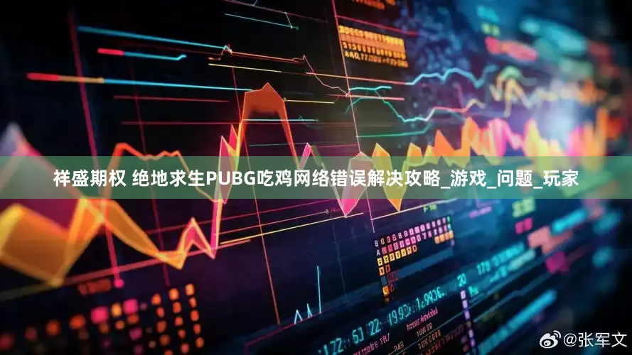 祥盛期权 绝地求生PUBG吃鸡网络错误解决攻略_游戏_问题_玩家