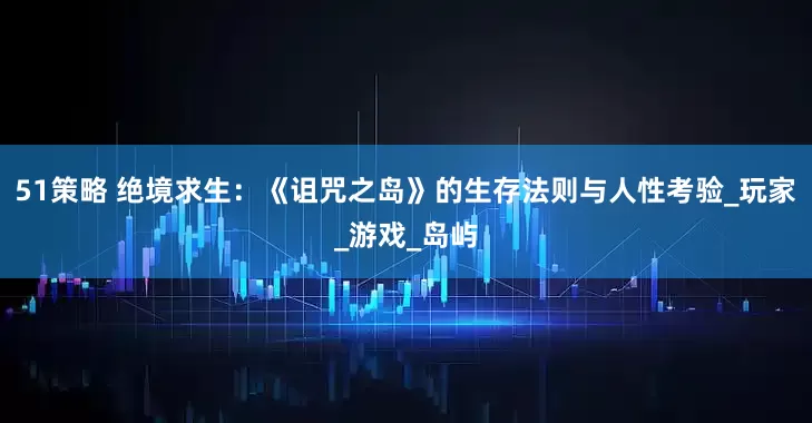 51策略 绝境求生：《诅咒之岛》的生存法则与人性考验_玩家_游戏_岛屿