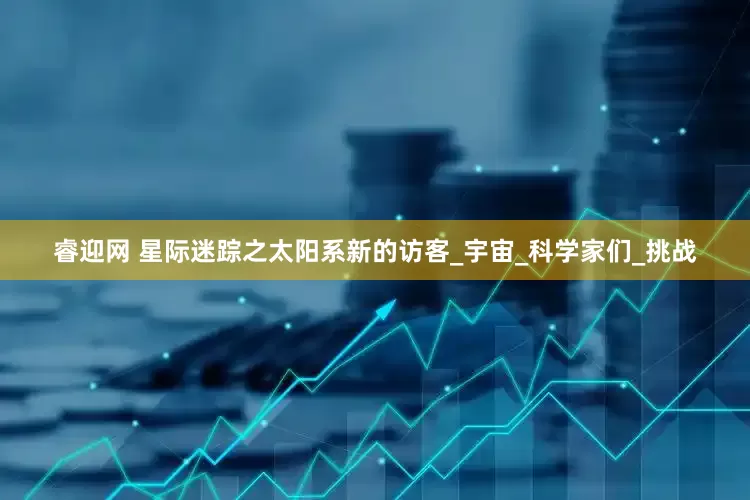 睿迎网 星际迷踪之太阳系新的访客_宇宙_科学家们_挑战