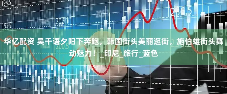 华亿配资 吴千语夕阳下奔跑，韩国街头美丽逛街，施伯雄街头舞动魅力！_印尼_旅行_蓝色