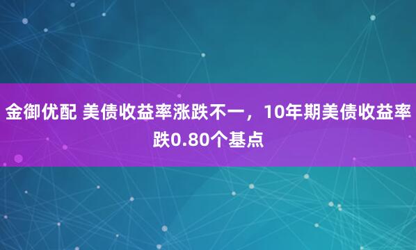 金御优配 美债收益率涨跌不一，10年期美债收益率跌0.80个基点