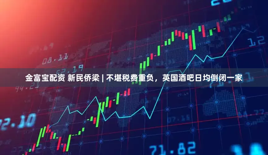 金富宝配资 新民侨梁 | 不堪税费重负，英国酒吧日均倒闭一家