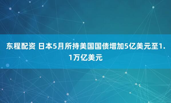 东程配资 日本5月所持美国国债增加5亿美元至1.1万亿美元