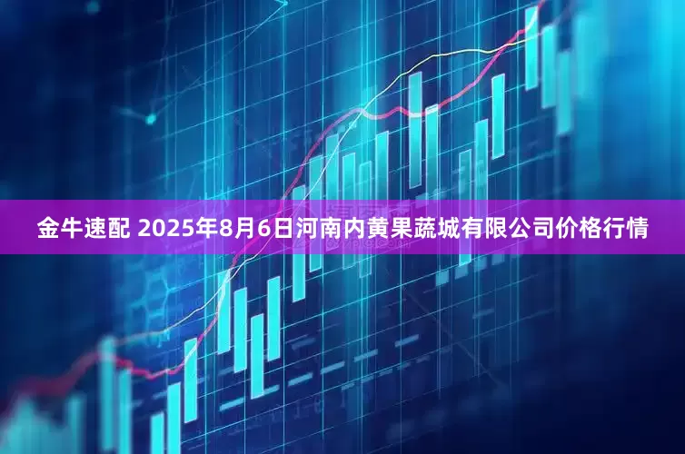 金牛速配 2025年8月6日河南内黄果蔬城有限公司价格行情