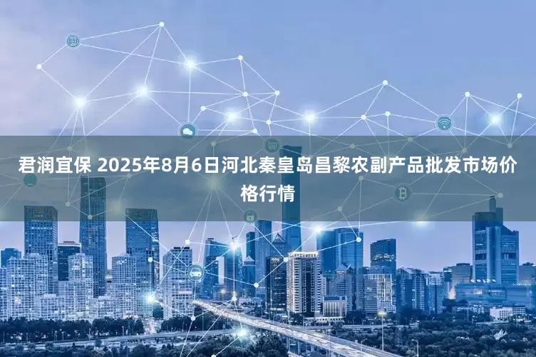 君润宜保 2025年8月6日河北秦皇岛昌黎农副产品批发市场价格行情