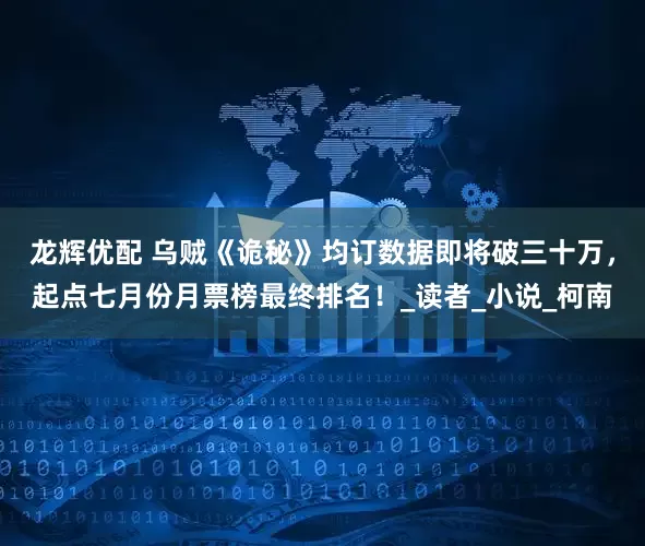 龙辉优配 乌贼《诡秘》均订数据即将破三十万，起点七月份月票榜最终排名！_读者_小说_柯南