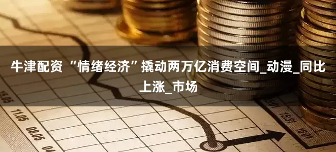 牛津配资 “情绪经济”撬动两万亿消费空间_动漫_同比上涨_市场