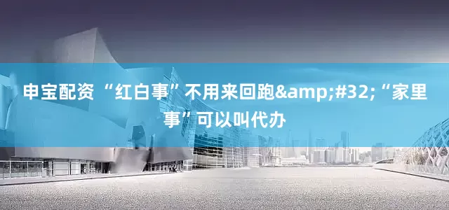 申宝配资 “红白事”不用来回跑&#32;“家里事”可以叫代办
