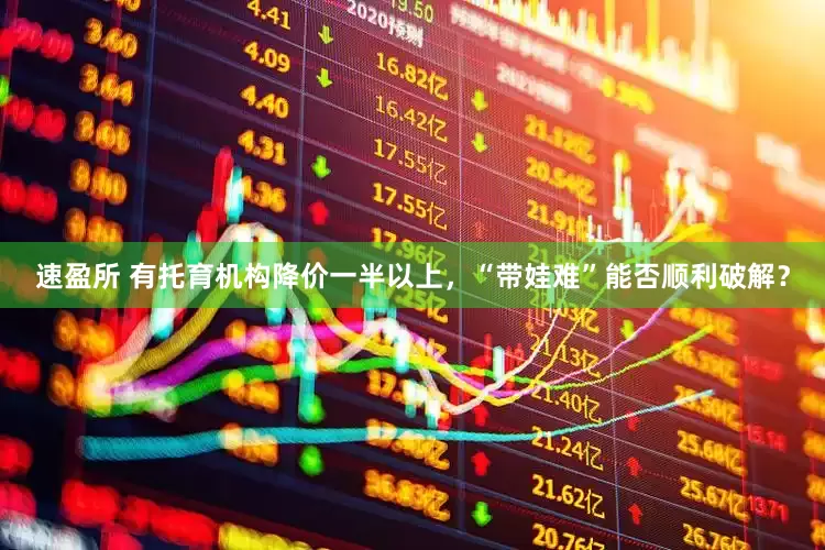 速盈所 有托育机构降价一半以上，“带娃难”能否顺利破解？