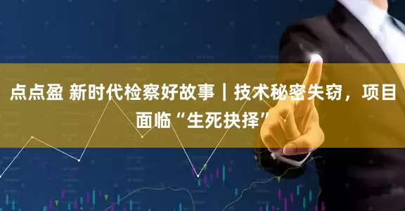 点点盈 新时代检察好故事｜技术秘密失窃，项目面临“生死抉择”