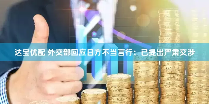 达宝优配 外交部回应日方不当言行：已提出严肃交涉