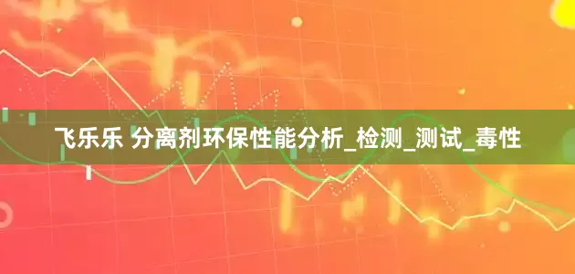 飞乐乐 分离剂环保性能分析_检测_测试_毒性