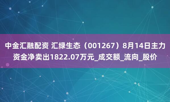中金汇融配资 汇绿生态（001267）8月14日主力资金净卖出1822.07万元_成交额_流向_股价