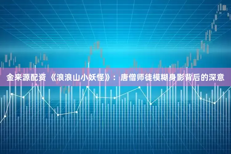 金来源配资 《浪浪山小妖怪》：唐僧师徒模糊身影背后的深意