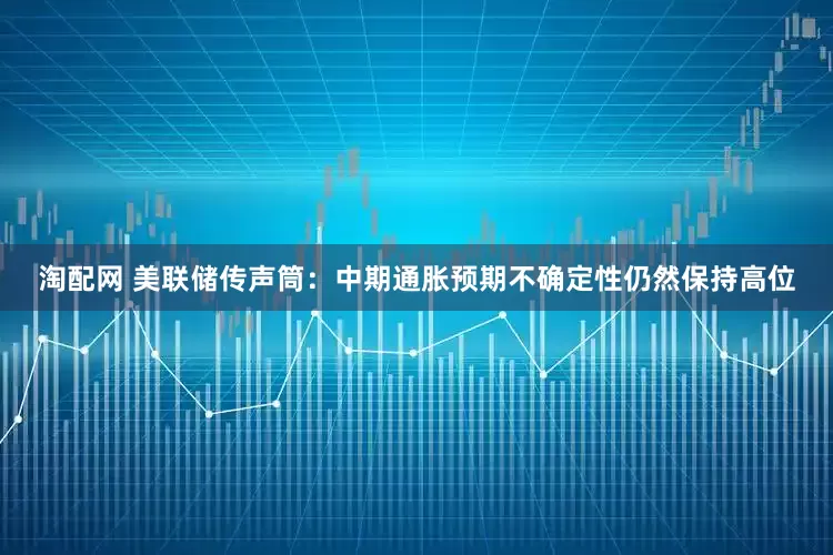 淘配网 美联储传声筒：中期通胀预期不确定性仍然保持高位