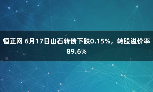 恒正网 6月17日山石转债下跌0.15%，转股溢价率89.6%