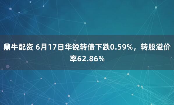 鼎牛配资 6月17日华锐转债下跌0.59%,转股溢价率62.86%