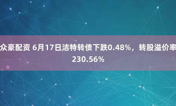 众豪配资 6月17日洁特转债下跌0.48%，转股溢价率230.56%