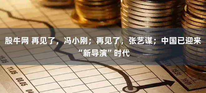 股牛网 再见了,冯小刚;再见了,张艺谋;中国已迎来“新导演”时代