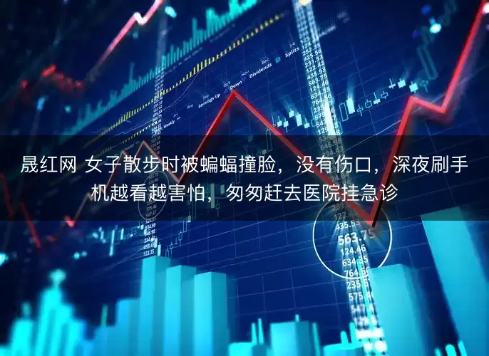 晟红网 女子散步时被蝙蝠撞脸，没有伤口，深夜刷手机越看越害怕，匆匆赶去医院挂急诊